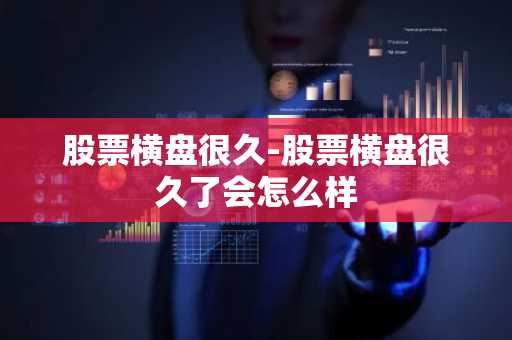 股票横盘很久-股票横盘很久了会怎么样