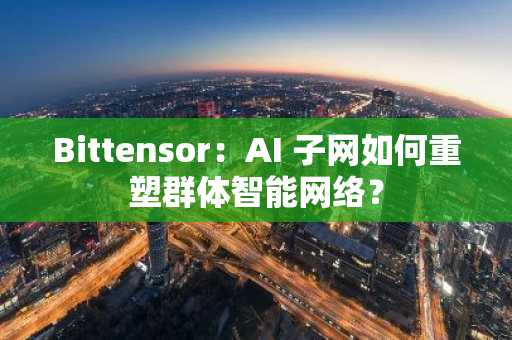 Bittensor：AI 子网如何重塑群体智能网络？