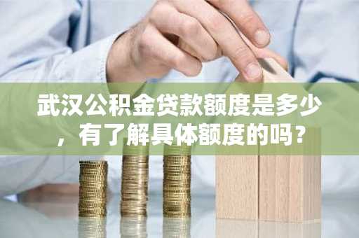 武汉公积金贷款额度是多少，有了解具体额度的吗？