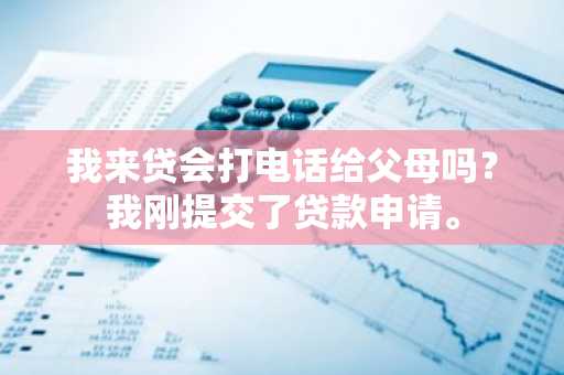 我来贷会打电话给父母吗？我刚提交了贷款申请。