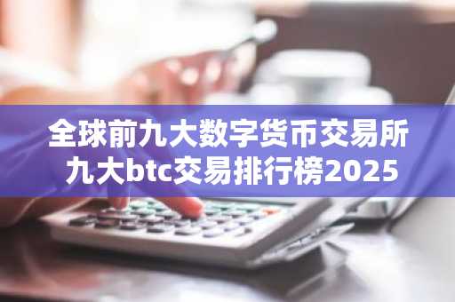 全球前九大数字货币交易所 九大btc交易排行榜2025