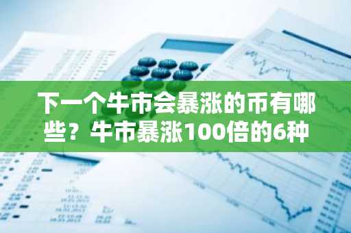 下一个牛市会暴涨的币有哪些？牛市暴涨100倍的6种加密货币分析