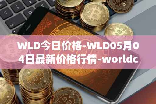 WLD今日价格-WLD05月04日最新价格行情-worldcoin-org最新走势消息