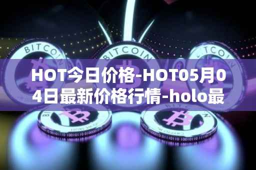 HOT今日价格-HOT05月04日最新价格行情-holo最新走势消息