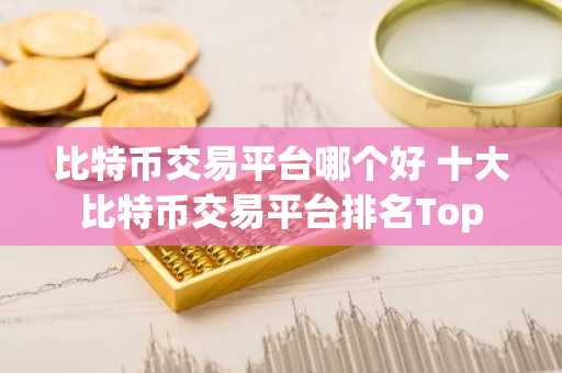 比特币交易平台哪个好 十大比特币交易平台排名Top
