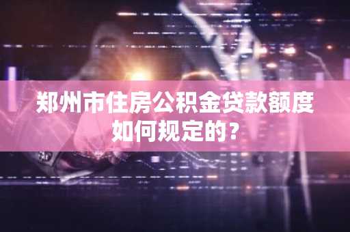 郑州市住房公积金贷款额度如何规定的？