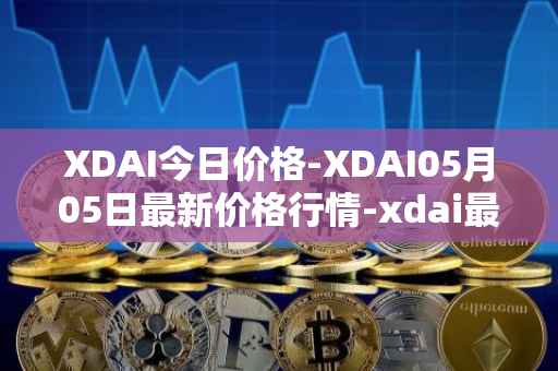 XDAI今日价格-XDAI05月05日最新价格行情-xdai最新走势消息