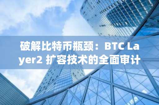 破解比特币瓶颈：BTC Layer2 扩容技术的全面审计指南