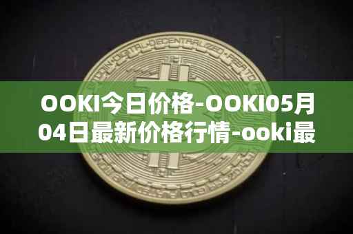 OOKI今日价格-OOKI05月04日最新价格行情-ooki最新走势消息