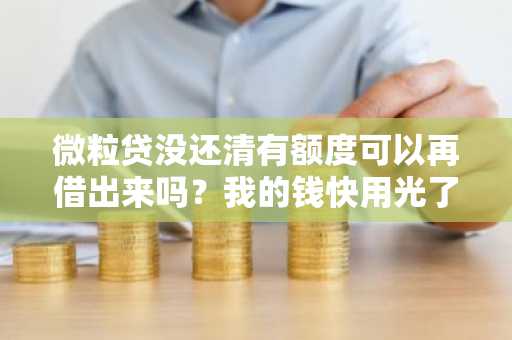 微粒贷没还清有额度可以再借出来吗？我的钱快用光了，但是微粒贷还没有还清。