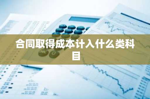 合同取得成本计入什么类科目