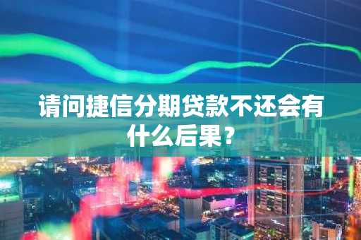 请问捷信分期贷款不还会有什么后果？