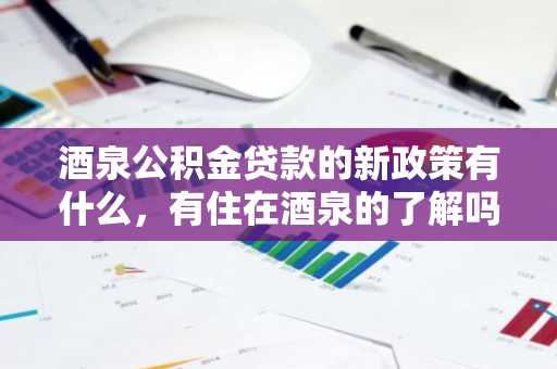 酒泉公积金贷款的新政策有什么，有住在酒泉的了解吗？