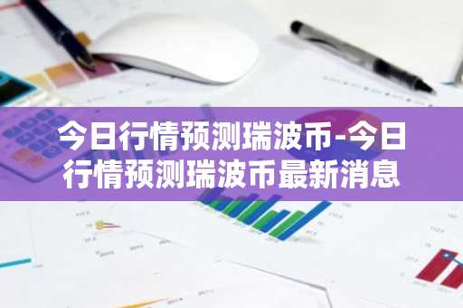 今日行情预测瑞波币-今日行情预测瑞波币最新消息