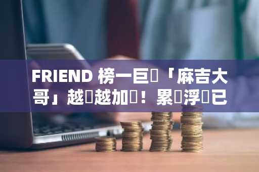 FRIEND 榜一巨鯨「麻吉大哥」越虧越加倉！累積浮虧已達 1,500 萬鎂