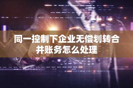 同一控制下企业无偿划转合并账务怎么处理