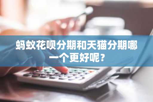 蚂蚁花呗分期和天猫分期哪一个更好呢？