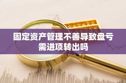 固定资产管理不善导致盘亏需进项转出吗