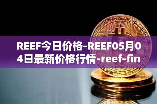 REEF今日价格-REEF05月04日最新价格行情-reef-finance最新走势消息