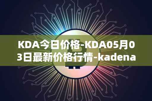 KDA今日价格-KDA05月03日最新价格行情-kadena最新走势消息