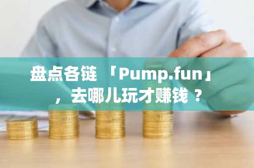 盘点各链 「Pump.fun」 ，去哪儿玩才赚钱 ？