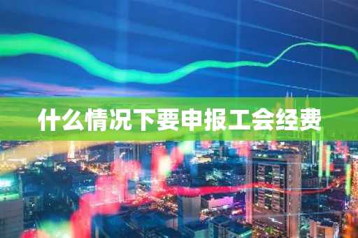 什么情况下要申报工会经费