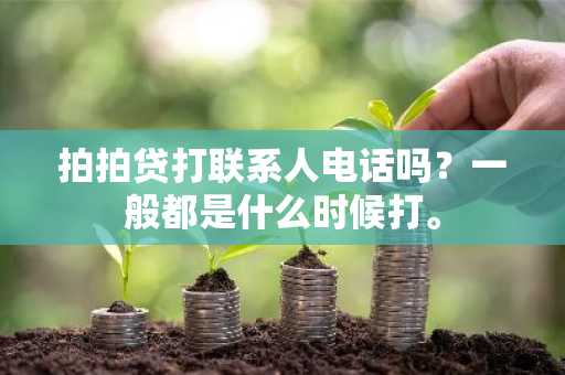 拍拍贷打联系人电话吗？一般都是什么时候打。