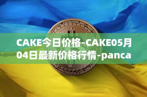 CAKE今日价格-CAKE05月04日最新价格行情-pancakeswap最新走势消息