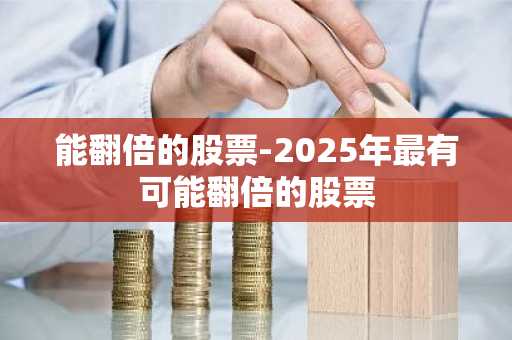 能翻倍的股票-2025年最有可能翻倍的股票
