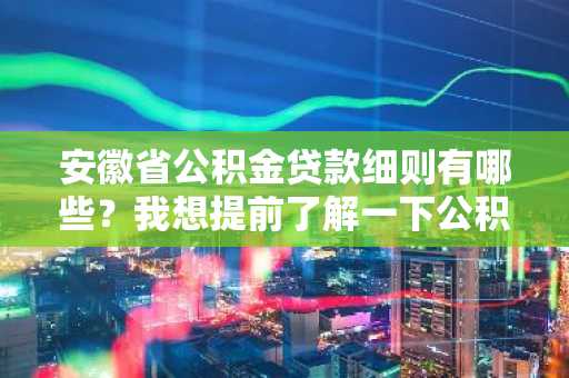 安徽省公积金贷款细则有哪些？我想提前了解一下公积金贷款的规则。