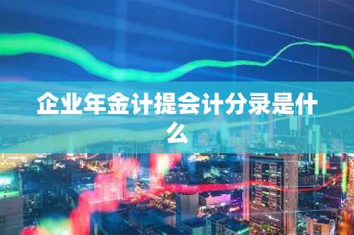 企业年金计提会计分录是什么