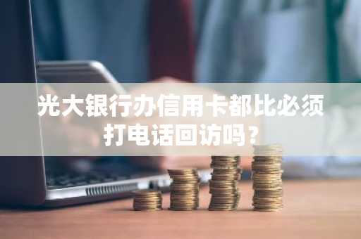 光大银行办信用卡都比必须打电话回访吗？