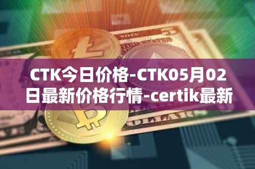 CTK今日价格-CTK05月02日最新价格行情-certik最新走势消息