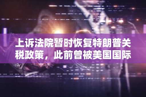 上诉法院暂时恢复特朗普关税政策，此前曾被美国国际贸易法院叫停