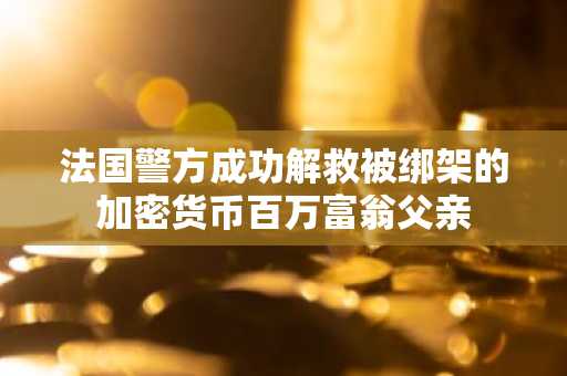 法国警方成功解救被绑架的加密货币百万富翁父亲