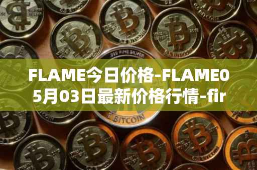 FLAME今日价格-FLAME05月03日最新价格行情-firestarter最新走势消息