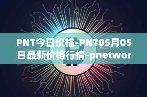 PNT今日价格-PNT05月05日最新价格行情-pnetwork最新走势消息