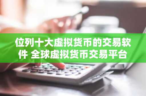 位列十大虚拟货币的交易软件 全球虚拟货币交易平台说明