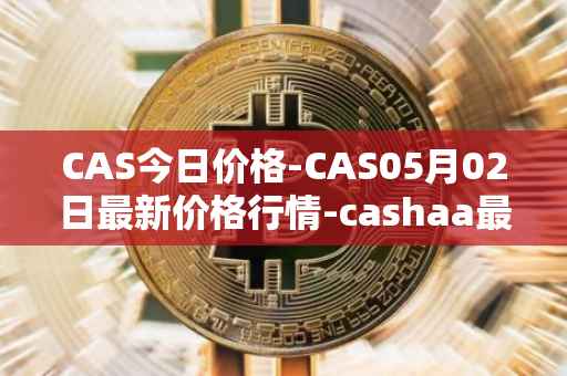 CAS今日价格-CAS05月02日最新价格行情-cashaa最新走势消息