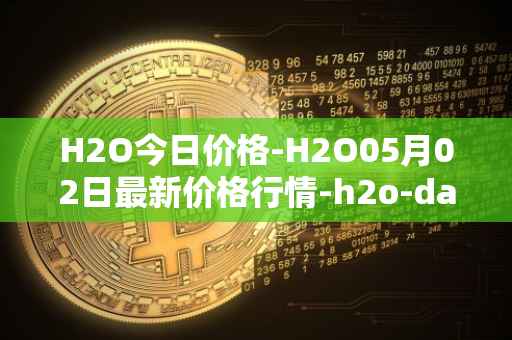 H2O今日价格-H2O05月02日最新价格行情-h2o-dao最新走势消息