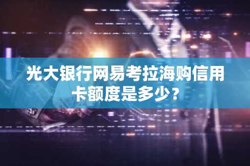 光大银行网易考拉海购信用卡额度是多少？