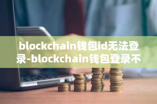 blockchain钱包id无法登录-blockchain钱包登录不了