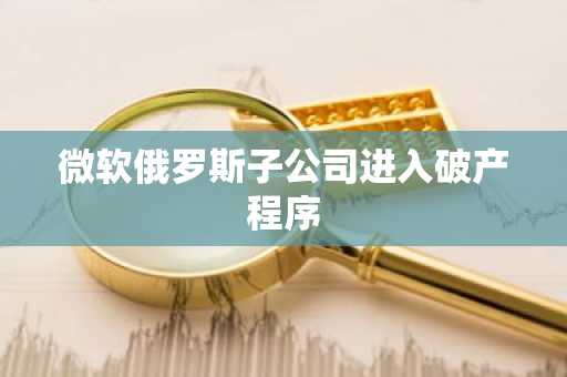 微软俄罗斯子公司进入破产程序