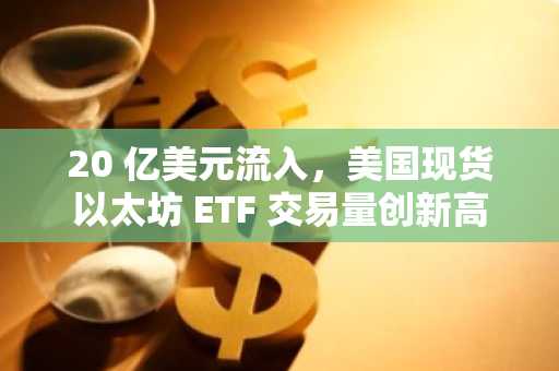 20 亿美元流入，美国现货以太坊 ETF 交易量创新高