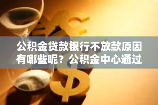公积金贷款银行不放款原因有哪些呢？公积金中心通过审核后银行一直不放款。