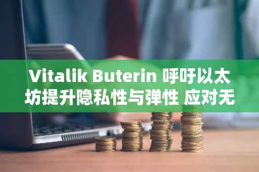 Vitalik Buterin 呼吁以太坊提升隐私性与弹性 应对无现金社会挑战