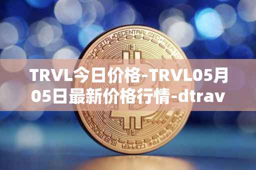 TRVL今日价格-TRVL05月05日最新价格行情-dtraveltoken最新走势消息