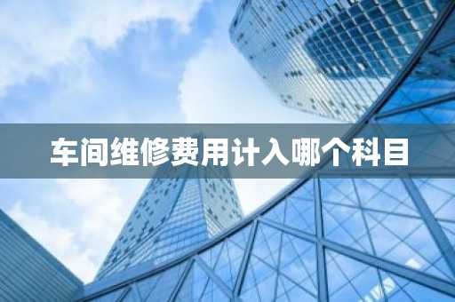 车间维修费用计入哪个科目