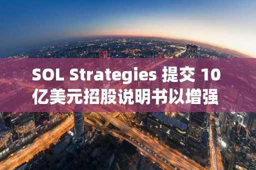 SOL Strategies 提交 10 亿美元招股说明书以增强 Solana 投资灵活性