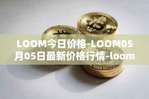 LOOM今日价格-LOOM05月05日最新价格行情-loom-network最新走势消息
